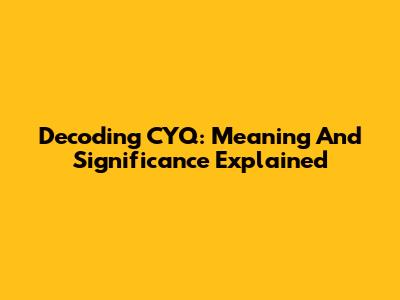 Decoding CYQ: Meaning And Significance Explained