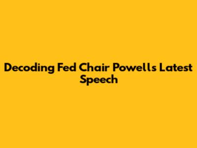Decoding Fed Chair Powell's Latest Speech