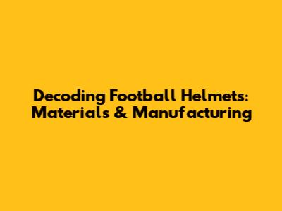 Decoding Football Helmets: Materials & Manufacturing