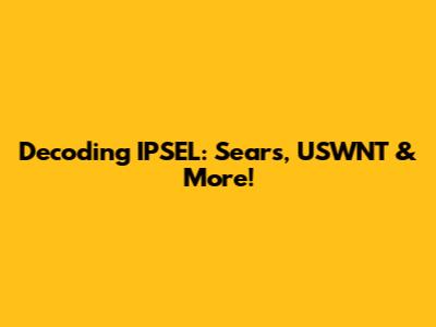 Decoding IPSEL: Sears, USWNT & More!