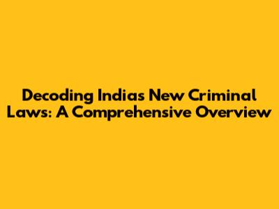 Decoding India's New Criminal Laws: A Comprehensive Overview