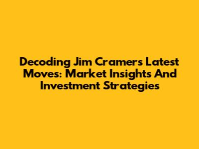 Decoding Jim Cramer's Latest Moves: Market Insights And Investment Strategies