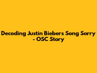 Decoding Justin Bieber's Song 'Sorry' - OSC Story