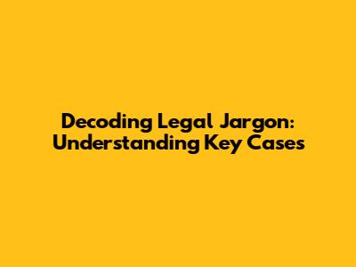 Decoding Legal Jargon: Understanding Key Cases