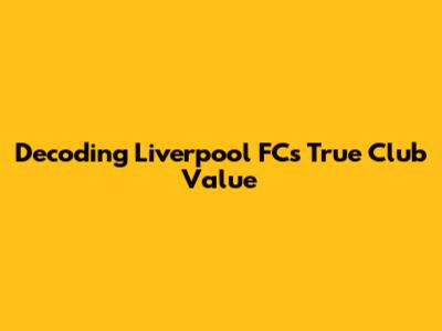Decoding Liverpool FC's True Club Value