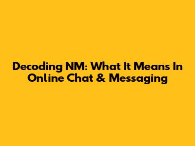 Decoding NM: What It Means In Online Chat & Messaging