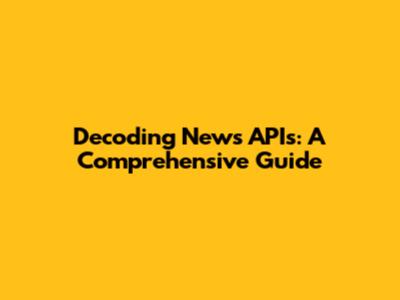 Decoding News APIs: A Comprehensive Guide