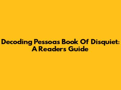 Decoding Pessoa's 'Book Of Disquiet': A Reader's Guide