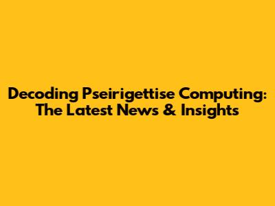 Decoding Pseirigettise Computing: The Latest News & Insights