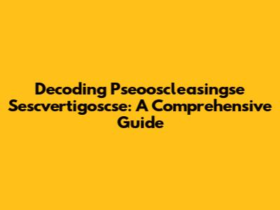 Decoding Pseooscleasingse Sescvertigoscse: A Comprehensive Guide