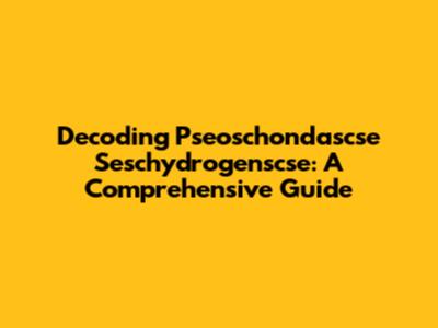 Decoding Pseoschondascse Seschydrogenscse: A Comprehensive Guide