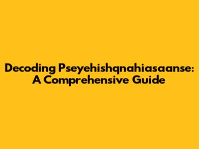 Decoding Pseyehishqnahiasaanse: A Comprehensive Guide