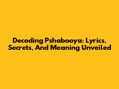 Decoding Pshabooya: Lyrics, Secrets, And Meaning Unveiled