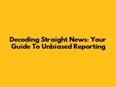 Decoding Straight News: Your Guide To Unbiased Reporting