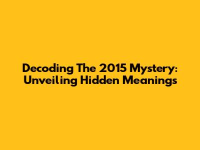 Decoding The 2015 Mystery: Unveiling Hidden Meanings