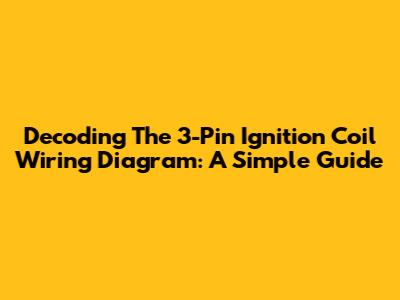 Decoding The 3-Pin Ignition Coil Wiring Diagram: A Simple Guide