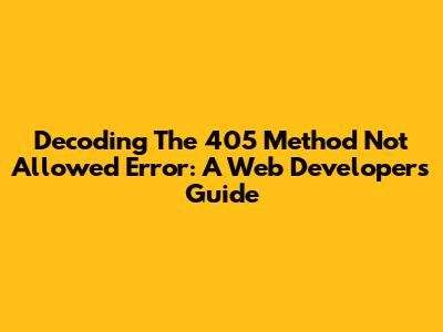 Decoding The 405 Method Not Allowed Error: A Web Developer's Guide