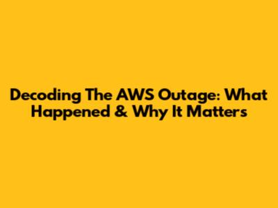 Decoding The AWS Outage: What Happened & Why It Matters