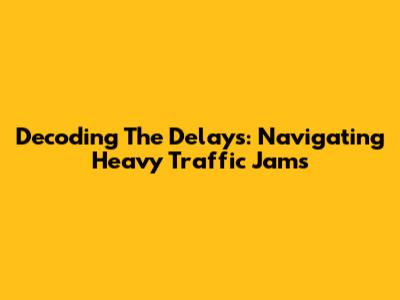 Decoding The Delays: Navigating Heavy Traffic Jams