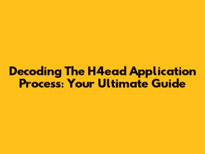 Decoding The H4ead Application Process: Your Ultimate Guide