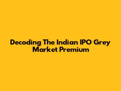 Decoding The Indian IPO Grey Market Premium