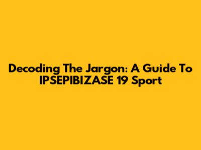 Decoding The Jargon: A Guide To IPSEPIBIZASE 19 Sport