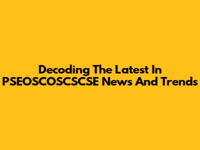 Decoding The Latest In PSEOSCOSCSCSE News And Trends