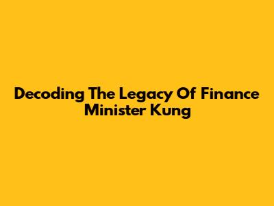 Decoding The Legacy Of Finance Minister Kung