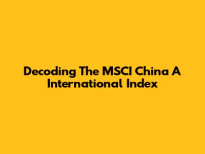 Decoding The MSCI China A International Index