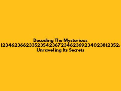 Decoding The Mysterious I2346236623352354236723462369234023812352: Unraveling Its Secrets