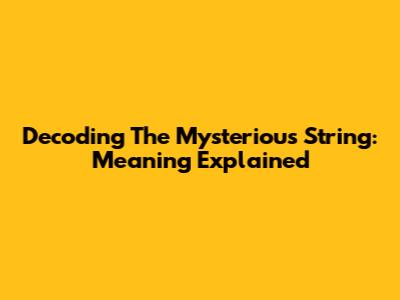 Decoding The Mysterious String: Meaning Explained