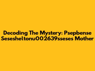 Decoding The Mystery: Psepbense Sesesheltonu002639ssese's Mother