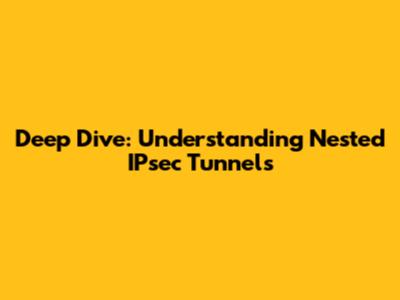 Deep Dive: Understanding Nested IPsec Tunnels