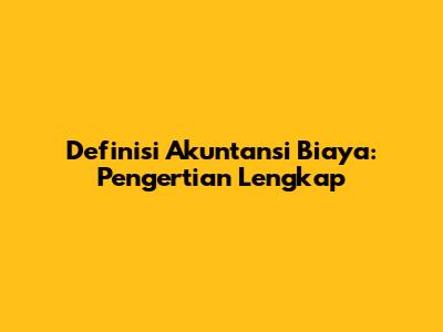 Definisi Akuntansi Biaya: Pengertian Lengkap