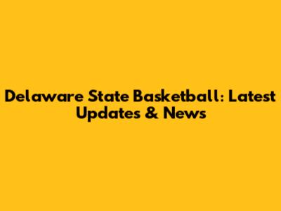Delaware State Basketball: Latest Updates & News