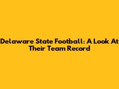 Delaware State Football: A Look At Their Team Record
