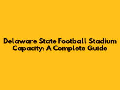 Delaware State Football Stadium Capacity: A Complete Guide