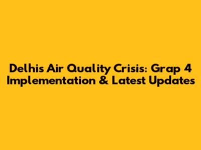 Delhi's Air Quality Crisis: Grap 4 Implementation & Latest Updates