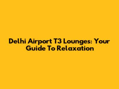 Delhi Airport T3 Lounges: Your Guide To Relaxation