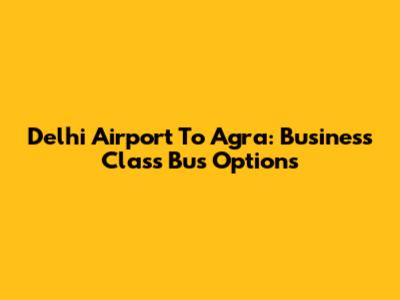 Delhi Airport To Agra: Business Class Bus Options