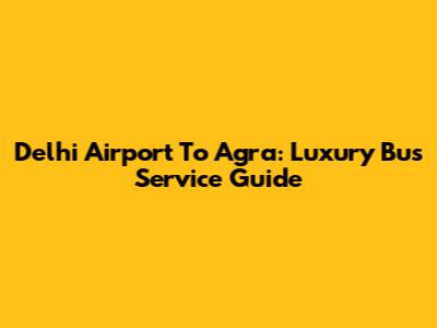 Delhi Airport To Agra: Luxury Bus Service Guide