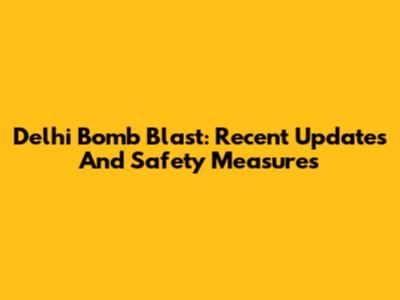 Delhi Bomb Blast: Recent Updates And Safety Measures