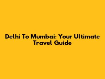 Delhi To Mumbai: Your Ultimate Travel Guide