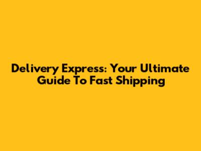 Delivery Express: Your Ultimate Guide To Fast Shipping