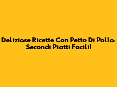 Deliziose Ricette Con Petto Di Pollo: Secondi Piatti Facili!