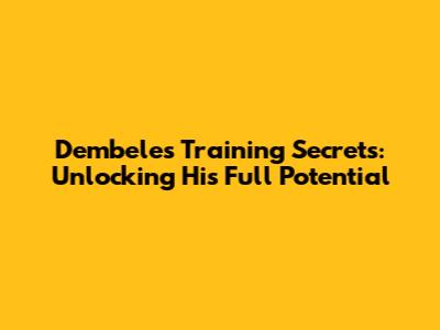 Dembele's Training Secrets: Unlocking His Full Potential