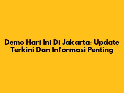 Demo Hari Ini Di Jakarta: Update Terkini Dan Informasi Penting