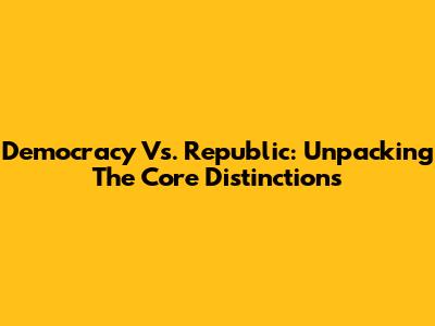 Democracy Vs. Republic: Unpacking The Core Distinctions