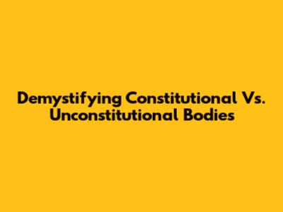 Demystifying Constitutional Vs. Unconstitutional Bodies