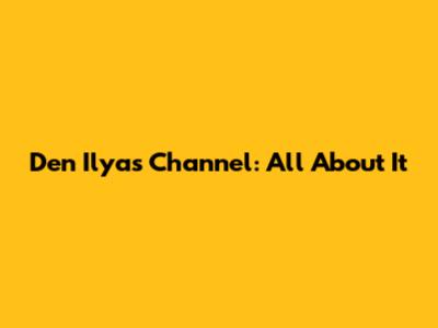 Den Ilyas Channel: All About It